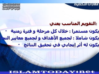 أن يكون مستمرا  :  خلال كل مرحلة و فترة زمنية . أن يكون شاملا  :  لجميع الأهداف و لجميع معايير النجاح . أن يكون له أثر إيجابي في تحقيق النتائج . التقويم المناسب يعني : 
