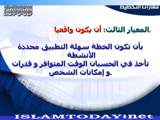 المعيار الثالث :  أن يكون واقعيا . بأن تكون الخطة سهلة التطبيق محددة الأنشطة  تأخذ في الحسبان الوقت المتوافر و قدرات و إمكانات الشخص . 