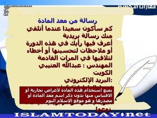 كم سأكون سعيدا عندما أتلقي منك رسالة بريدية أعرف فيها رأيك في هذه الدورة أو ملاحظات لتحسينها أو أخطاء لتلافيها في المرات القادمة المهندس  :  عبدالله العتيبي  الكويت البريد الإلكتروني  :  [email_address] ملاحظة :  أرجو عدم وضع عنواني البريدي في قوائم بريدية أيا كان نوعها . يمنع استخدام هذه المادة لأغراض تجارية   أو الاقتباس منها بدون ذكر اسم معد المادة أو مصدرها و هو موقع الإسلام اليوم رسالة من معد المادة 
