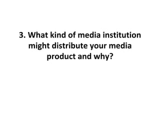 3. What kind of media institution might distribute your media product and why? 