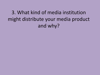 3. What kind of media institution
might distribute your media product
              and why?
 