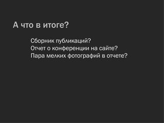 А что в итоге? Отчет о конференции на сайте? Пара мелких фотографий в отчете? Сборник публикаций? 