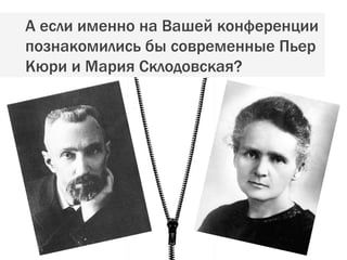 А если именно на Вашей конференции познакомились бы современные Пьер Кюри и Мария Склодовская? 