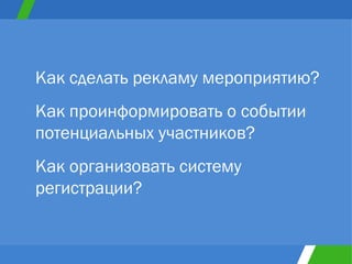 Как сделать рекламу мероприятию?  Как проинформировать о событии потенциальных участников?  Как организовать систему регистрации?  