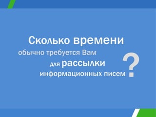 Сколько  времени для   рассылки обычно требуется Вам  информационных писем ? 