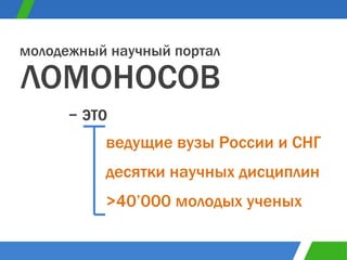 десятки научных дисциплин ведущие вузы России и СНГ >40’000  молодых ученых ЛОМОНОСОВ молодежный научный портал –  это  