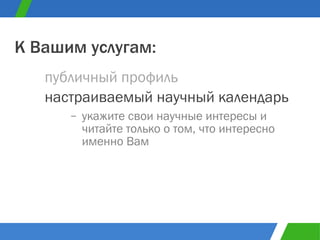 укажите свои научные интересы и читайте только о том, что интересно именно Вам  публичный профиль К Вашим услугам: настраиваемый научный календарь 