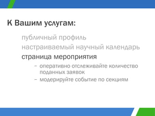 оперативно отслеживайте количество поданных заявок модерируйте событие по секциям публичный профиль К Вашим услугам: настраиваемый научный календарь страница мероприятия 