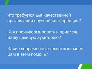 Что требуется для качественной организации научной конференции? Как проинформировать и привлечь Вашу целевую аудиторию? Какие современные технологии могут Вам в этом помочь? 