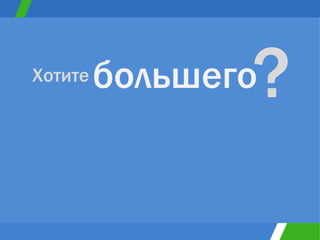 большего Хотите  ? 