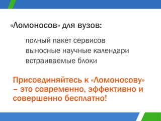 полный пакет сервисов «Ломоносов» для вузов: выносные научные календари встраиваемые блоки Присоединяйтесь к «Ломоносову» – это современно, эффективно и совершенно бесплатно! 