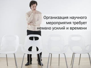 Организация научного мероприятия требует немало усилий и времени 