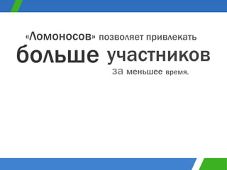 «Ломоносов»  позволяет привлекать  за   меньшее   время. больше участников 