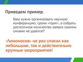 Вам нужно организовать научную конференцию, сроки «горят», а собрать достаточное количество заявок своими силами не удается? Приведем пример. «Ломоносов» не раз спасал как небольшие, так и действительно крупные мероприятия! 