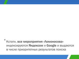 Кстати,  все мероприятия «Ломоносова»  индексируются  Яндексом  и  Google   и выдаются в числе приоритетных результатов поиска * 