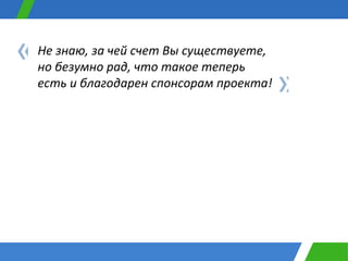 Не знаю, за чей счет Вы существуете, но безумно рад, что такое теперь есть и благодарен спонсорам проекта! « » 