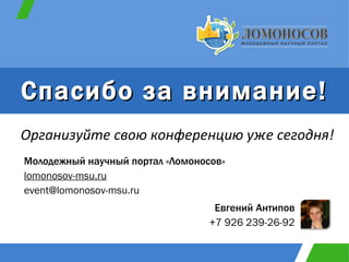Спасибо за внимание! Евгений Антипов +7 926 239-26-92 Молодежный научный портал «Ломоносов» lomonosov-msu.ru [email_address] Организуйте свою конференцию уже сегодня! 