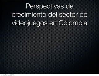 Perspectivas de
                   crecimiento del sector de
                   videojuegos en Colombia




Sunday, February 26, 12
 