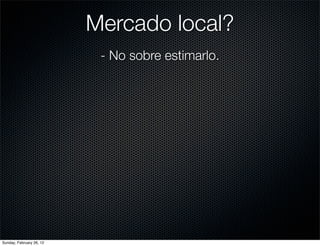 Mercado local?
                           - No sobre estimarlo.




Sunday, February 26, 12
 