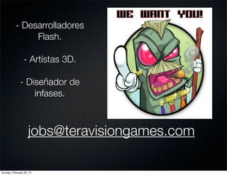 - Desarrolladores
                Flash.

                 - Artístas 3D.

              - Diseñador de
                  infases.



                    jobs@teravisiongames.com

Sunday, February 26, 12
 