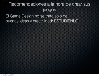 Recomendaciones a la hora de crear sus
                            juegos
        El Game Design no se trata solo de
        buenas ideas y creatividad: ESTUDIENLO




Sunday, February 26, 12
 