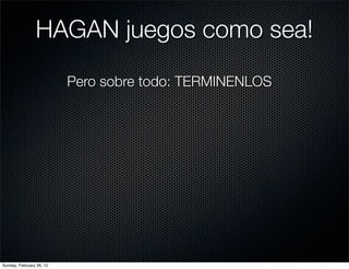 HAGAN juegos como sea!
                          Pero sobre todo: TERMINENLOS




Sunday, February 26, 12
 