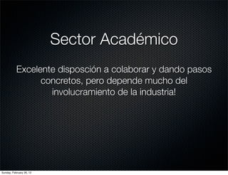 Sector Académico
           Excelente disposción a colaborar y dando pasos
                 concretos, pero depende mucho del
                   involucramiento de la industria!




Sunday, February 26, 12
 