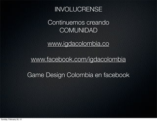INVOLUCRENSE

                                Continuemos creando
                                   COMUNIDAD

                                www.igdacolombia.co

                           www.facebook.com/igdacolombia

                          Game Design Colombia en facebook




Sunday, February 26, 12
 
