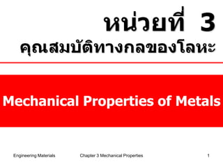 หน่วยที่ 3
    คุณสมบ ัติทางกลของโลหะ


Mechanical Properties of Metals


 Engineering Materials   Chapter 3 Mechanical Properties   1
 