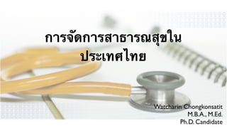 การจัดการสาธารณสุขใน
      ประเทศไทย


               Watcharin Chongkonsatit
                          M.B.A., M.Ed.
                        Ph.D. Candidate
 