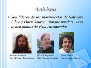 • Son líderes de los movimientos de Software
  Libre y Open Source. Aunque muchas veces
  tienen puntos de vista encontrados




 Richard Stallman           | Eric S. Raymond       | Bruce Perens
 Free Software Foundation   | OpenSource Initiative | OpenSource Initiative

                                                                              10
 