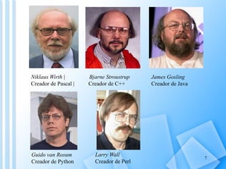 Niklaus Wirth |       Bjarne Stroustrup   James Gosling
Creador de Pascal |   Creador de C++      Creador de Java




Guido van Rosum         Larry Wall
                                                            7
Creador de Python       Creador de Perl
 