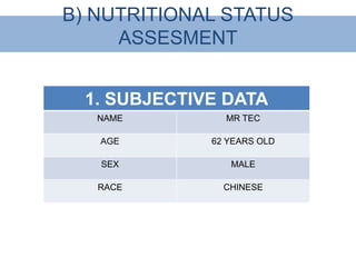 B) NUTRITIONAL STATUS
     ASSESMENT


  1. SUBJECTIVE DATA
   NAME         MR TEC

   AGE        62 YEARS OLD

   SEX           MALE

   RACE         CHINESE
 