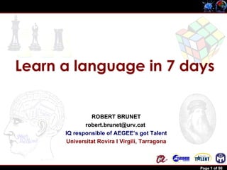 Learn a language in 7 days


                         ROBERT BRUNET
                       robert.brunet@urv.cat
                IQ responsible of AEGEE’s got Talent
                Universitat Rovira I Virgili, Tarragona



Robert Brunet                                             Page 1 of 90
 