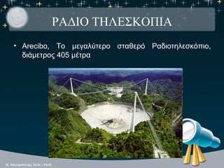 ΡΑΔΙΟ ΤΗΛΕΣΚΟΠΙΑ
• Arecibo, Το μεγαλύτερο σταθερό Ραδιοτηλεσκόπιο,
  διάμετρος 405 μέτρα
 