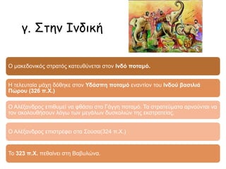 Η νίκη στα Γαυγάμηλα(331π.Χ.)
οδηγεί στη:
Το 331 π.Χ. ο Αλέξανδρος, ξεκινώντας από την Αίγυπτο,
προχωρεί ανατολικά, προς το κέντρο του περσικού κράτους. Στα
Γαυγάμηλα της Μηδείας, σε μία από τις σφοδρότερες
συγκρούσεις της αρχαιότητας, ο περσικός στρατός
συντρίβεται.
συντριβή του
περσικού
στρατού
δολοφονία του
Δαρείου Γ΄
 