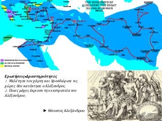 ► Θάνατος Αλεξάνδρου
Ερωτήσεις-Δραστηριότητες
1. Μελέτησε τον χάρτη και προσδιόρισε τις
χώρες που κατέκτησε ο Αλέξανδρος.
2. Ποιες μάχες έκριναν την εκστρατεία του
Αλέξανδρου;
 