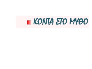 ΚΟΝΤΑ ΣΤΟ ΜΥΘΟ
 
