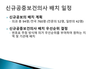  신규공보의 배치 계획
◦ 의과 총 94명/전국 760명 (전문의 52명, 일반의 42명)
 신규공중보건의사 배치 우선순위 결정
◦ 번호표 추첨 방식에 의거 우선순위를 부여하여 원하는 지
역 및 기관에 배치
 