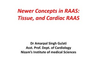 Newer Concepts in RAAS:
Tissue, and Cardiac RAAS



       Dr Amarpal Singh Gulati
    Asst. Prof. Dept. of Cardiology
 Nizam’s Institute of medical Sciences
 