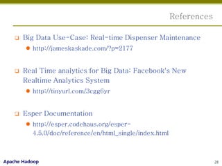 References

       Big Data Use-Case: Real-time Dispenser Maintenance
         http://jameskaskade.com/?p=2177


       Real Time analytics for Big Data: Facebook's New
        Realtime Analytics System
         http://tinyurl.com/3cgg6yr


       Esper Documentation
         http://esper.codehaus.org/esper-
          4.5.0/doc/reference/en/html_single/index.html



Apache Hadoop                                                          28
 