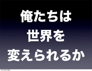 俺たちは
         世界を
       変えられるか
12年4月29日日曜日
 