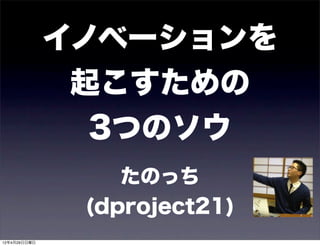 イノベーションを
               起こすための
                3つのソウ
                  たのっち
               (dproject21)
12年4月29日日曜日
 