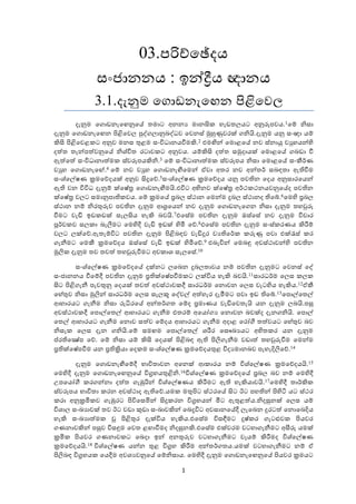 03.පරිච්ෙඡ්දය
             සංජානනය : ඉන්දීය ඥානය
             3.1.දැනුම ෙගොඩනැෙඟන පිළිෙවල
         දැනුම ෙගොඩනැෙඟනුෙය් තමාට අනන මානසික හැඩතලයට අනුරූපවය.1ෙම් නිසා
දැනුම ෙගොඩනැෙඟන පිළිෙවල පුද්ගලානුබද්ධව ෙවනස් මුහුණුවරක් ගනියි.දැනුම යනු සංඥා යම්
කිසි පිළිෙවළකට අනුව මනස තුළම සංවිධානයවීමකි.2 එමඟින් ෙමොළෙය් නව ස්නායු ව හයන්හි
දත්ත තැන්පත්වනුෙය් නිශ්චිත රටාවකට අනුවය. යම්කිසි දත්ත සමුදායක් ෙමොළෙය් ගබඩා වී
ඇත්ෙත් සංවිධානාත්මක ස්වරූපයකිනි.3 ෙම් සංවිධානාත්මක ස්වරූපය නිසා ෙමොළෙය් සංකීර්ණ
ව හ ෙගොඩනැෙඟ්.4 ෙම් නව ව හ ෙගොඩනැඟීෙමන් ඒවා අතර නව අන්තර් සබඳතා ඇතිවීම
සංශ්ෙල්ෂණ කමෙව්දයක් අනුව සිදුෙව්.5සංශ්ෙල්ෂණ කමෙව්දය යනු පවතින ෙදය අනුසාරෙයන්
ඇති වන විවිධ දැනුම් ක්ෙෂේත ෙගොඩනැඟීමයි.එවිට අභිනව ක්ෙෂේත අර්ථකථනයවනුෙය්ද පවතින
ක්ෙෂේත වලට සමානුපාතිකවය. ෙම් කමෙය් පබල ස්ථාන ෙමන්ම දුබල ස්ථානද තිෙබ්.6ෙමහි පබල
ස්ථාන නම් නිරතුරුව පවතින දැනුම ආශෙයන් නව දැනුම ෙගොඩනැෙගන නිසා දැනුම තහවුරු
වීමට වැඩි ඉඩකඩක් සැලසිය හැකි බවයි.7එෙසේම පවතින දැනුම ඔස්ෙසේ නව දැනුම විචාර
පූර්වකව සලකා බැලීමට ෙමහිදී වැඩි ඉඩක් හිමි ෙව්.8එෙසේම පවතින දැනුම සංස්කරණය කිරීම්
වලට ලක්ෙව්.ඇතැම්විට පවතින දැනුම පිළිබඳව වැඩිදුර ව තිෙර්ක කරුණු පවා එක්රැස් කර
ගැනීමට ෙමකී කමෙව්දය ඔස්ෙසේ වැඩි ඉඩක් හිමිෙව්.9 එබැවින් ෙමබඳු අවස්ථාවන්හි පවතින
මූලික දැනුම තව තවත් තහවුරුවීමට අවකාශ සැලෙසේ.10

        සංශ්ෙල්ෂණ කමෙව්දෙය් දක්නට ලෙබන දුබලතාවය නම් පවතින දැනුමට ෙවනස් ෙද්
සංජානනය වීෙම්දී පවතින දැනුම පතික්ෙෂේපවීමකට ලක්විය හැකි බවයි.11සාරධර්ම ෙලස කලක
සිට පිළිගැනී පැවතුනු ෙදයක් තවත් අවස්ථාවකදී සාරධර්ම ෙනොවන ෙලස වැටහිය හැකිය.12ඒකී
ෙහේතුව නිසා මුලින් සාරධර්ම ෙලස සැලකූ ෙද්වල් අත්හැර දැමීමට පවා ඉඩ තිෙබ්.13ෙපොල්ෙතල්
ආහාරයට ගැනීම නිසා රුධිරෙය් අන්තර්ගත ෙම්ද පමාණය වැඩිෙවතැයි යන දැනුම ලබයි.පසු
අවස්ථාවකදී ෙපොල්ෙතල් ආහාරයට ගැනීම එතරම් අෙයෝග ෙනොවන බවක්ද දැනගනියි. ෙපොල්
ෙතල් ආහාරයට ගැනීම ෙනොව සත්ව ෙම්දය ආහාරයට ගැනීම අදාළ ෙරෝගී තත්වයට ෙහේතුව බව
නිසැක ෙලස දැන ගනියි.ෙම් සමඟම ෙපොල්ෙතල් ශරීර ෙසෞඛ යට අහිතකර යන දැනුම
ප්රතිෙක්‍ෂේප ෙව්. ෙම් නිසා යම් කිසි ෙදයක් පිළිබඳ ඇති පිලිගැනීම වඩාත් තහවුරුවීම ෙමන්ම
පතික්ෙෂේපවීම යන පතිකියා ෙදකම සංශ්ෙල්ෂණ කමෙව්දයතුළ විද මානබව පැහැදිලිෙව්.14

        දැනුම ෙගොඩනැඟීෙම්දී භාවිතාවන අෙනක් ආකාරය නම් විශ්ෙල්ෂණ කමෙව්දයයි.15
ෙමහිදී දැනුම ෙගොඩනැෙඟනුෙය් විගහයතුළිනි.16විශ්ෙල්ෂණ කමෙව්දෙය් පබල බව නම් ෙමහිදී
උපෙයෝගී කරගන්නා දත්ත ගැඹුරින් විශ්ෙල්ෂණය කිරීමට ඇති හැකියාවයි.17ෙමහිදී තාර්කික
ස්වරූපය භාවිතා කරන අවස්ථාද ඇතිෙව්.යමක මතුපිට ස්ථරෙය් සිට ඊට පහතින් පිහිටි යට ස්ථර
කරා අනුකමිකව ගැඹුරට පිවිෙසමින් සිදුකරන විගහයන් මීට ඇතුළත්ය.නිදසුනක් ෙලස යම්
විශාල සංඛ ාවක් තව ඊට වඩා කුඩා සංඛාවකින් ෙබදූවිට අවසානෙය්දී ලැෙබන දුරටත් ෙනොෙබදිය
හැකි සංඛ ාත්මක වූ පිළිතුර දැක්විය හැකිය.එෙසේම විසඳීමට දුෂ්කර ගැටළුවක පියවර
ගණනාවකින් පසුව විසඳුම ෙවත ළඟාවීමද නිදසුනකි.එෙසේම එක්වරම වටහාගැනීමට අසීරු යමක්
කමික පියවර ගණනාවකට ෙබදා ඉන් අනතුරුව වටහාගැනීමට වෑයම් කිරීමද විශ්ෙල්ෂණ
කමෙව්දයයි.18 විශ්ෙල්ෂණ යන්න තුළ විගහ කිරීම අන්තර්ගතය.යමක් වටහාගැනීමට නම් ඒ
පිලිබඳ විගහයක ෙයදීම අවශ වනුෙය් ෙම්නිසාය. ෙමහිදී දැනුම ෙගොඩනැෙඟනුෙය් පියවර කමයට

                                         1
 