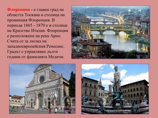 Флоренция - е главен град на
областта Тоскана и столица на
провинция Флоренция. В
периода 1865 - 1870 е и столица
на Кралс...