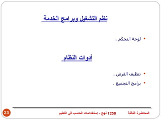 ‫نظم التشغيل وبرامج الخدمة‬

                                                ‫‪ ‬لوحة التحكم .‬



             ‫أدوات النظام‬

                                               ‫‪ ‬تنظيف القرص .‬

                                               ‫‪ ‬برامج التجميع .‬




‫32‬         ‫0521 نهج - إستخدامات الحاسب في التعليم‬     ‫المحاضرة الثالثة‬
 