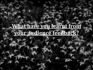 What have you learnt from
your audience feedback?
 