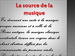 En donnant une suite à la musique
grecque ancienne et à celle de la
Rome antique, la musique classique
occidentale trouve son origine dans le
chant chrétien diffusé par les
communautés des premiers siècles.
 