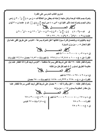 ‫ا رة‬          ‫با ر‬         ‫ا‬     ‫ر‬
 ‫ا ‪ .6L‬ف = ن س + ) ٥ ن٢ – ٣ ن ( ص‬      ‫) ‪ g‬ا 84 ة و) ن =‪ g‬ازا4 ‪ g‬ف ‪-L‬‬                        ‫& ك9‬
              ‫٢‬
 ‫ن = ٣ /8ان‬                   ‫ء‬
                ‫& ك &: [/ ا 8ة ق= ٣س + ٤ ص أو9 ـــــــ ) ق ٠ ف (‬                             ‫و) ن ا =‬
                           ‫ء ن‬
                                                 ‫ا &ــــــــــــــــــ‪V‬‬
        ‫ف = )٣ ، ٤ ( ] ن ، ٥ ن٢ – ٣ ن [ = ٣ ن + ٠١ن – ٢١ ن = ٠١ن – ٩ ن‬
                ‫٢‬                ‫٢‬
                                                                                                       ‫ق‬
                                                  ‫٢‬
                                  ‫ن=٣ = ٠١)٣(٢ – ٩ )٣( = ٠٩ – ٧٢ = ٣٦‬
‫ﺑ[ن‬         ‫أ‬   ‫ط‬       ‫٠٥) /س‬       ‫& كﺑ‬       ‫رة ) 3 ٢ط‬                ‫8وات وﺑ &] ن . رة‬        ‫أو9 ﺑ‬
                                                                    ‫رة‬      ‫وزن ا‬     ‫ا 8ة ‪ L‬دل ٥٠.٠‬

                                         ‫ا &ــــــــــــــــــ‪V‬‬
                                                             ‫ق = م = ٥٠.٠ × ٠٠٠٢ = ٠٠١ ث )=‬
‫ا رة =ق × ع = ٠٠١ × ٨٨٨.٣١ = ٨.٨٨٣١ ث )= م/ث = ٢٥.٨١ 4] ن =١٦.٣١ ) 8 وات‬
 ‫ﺑ[ن‬    ‫٠٣) /س أو9 . رة أ ا - ر‬        ‫‪f‬‬            ‫ﺑ‬        ‫‪X R‬ا‬             ‫& ك .- ر ) ‪ ٢٥٠ g‬ط‬
                                                ‫) ‪g‬‬            ‫‪V‬ط‬        ‫وى ٩ ث )=‬         ‫ا-‬      ‫و‬
                                           ‫ا &ــــــــــــــــــ‪V‬‬
                                                                   ‫ق= م = ٩ × ٠٥٢ = ٠٥٢٢ ث )=‬
                        ‫ا رة = ق × ع = ٠٥٢٢ × ٣٣٣.٨= ٠٥٧٨١ ث )= م/ث = ٠٥٢ 4] ن‬
       ‫-ر‬              ‫أو9 أ.]‬    ‫‪X R‬أ‬         ‫& ك .- ر ) ‪٢٠٠ g‬ط و. رة آ ‪ ]4 ٣٠٠ g‬ن‬
                                                        ‫وز;‪g‬‬        ‫وى ٥١٠.٠‬           ‫و‬   ‫ار ا‬     ‫ﺑ[ن‬
                                      ‫ا &ــــــــــــــــــ‪V‬‬
                     ‫٠٠٠٣ × ع = ٠٠٣ × ٥٧‬          ‫ق = م = ٥١٠.٠ × ٠٠٠٠٠٢ = ٠٠٠٣ ث )=‬
                    ‫ع = ٥.٧ م/ث = ٧٢ ) /س‬                                           ‫ا رة = ٠٠٣ × ٥٧‬
                                                                                ‫ق × ع = ٠٠٣ × ٥٧‬




                                         ‫٥٨‬
 