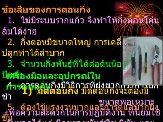 ข้อเสียของการตอนกิ่ง
   1. ไม่มีระบบรากแก้ว จึงทำาให้กิ่งตอนโค่น
ล้มได้ง่าย
   2. กิงตอนมีขนาดใหญ่ การเคลื่อนย้ายไป
          ่
ปลูกทำาได้ลำาบาก
   3. จำานวนกิ่งพันธุ์ที่ได้ต่อต้นน้อยกว่าการ
ปัเครืา งมือและอุปกรณ์ใน
   กชำ ่อ
 การตอนกิ่งตอนกิ่ง ารทียุ่งยากกว่าองมี ก
   4. การตอนกิงมีวธีก
        1) มีด
                ่   ิ         ่
                          มีดตอนกิ่งจะต้
                                         การปั
ชำา
                                ขนาดพอเหมาะ
   5. ต้องใช้แรงงานมากและการดูแลมากยิง         ่
 เพื่อความสะดวกในการปฏิบัติงาน ที่นยมใช้  ิ
ขึ้น
 